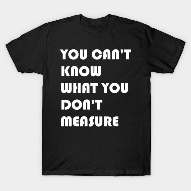 You Can't Know What You Don't Measure White Font T-Shirt by Quality Products